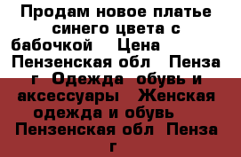 Продам новое платье синего цвета с бабочкой. › Цена ­ 3 000 - Пензенская обл., Пенза г. Одежда, обувь и аксессуары » Женская одежда и обувь   . Пензенская обл.,Пенза г.